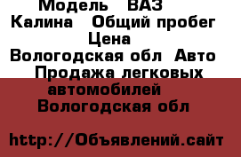  › Модель ­ ВАЗ 1119 Калина › Общий пробег ­ 67 000 › Цена ­ 200 000 - Вологодская обл. Авто » Продажа легковых автомобилей   . Вологодская обл.